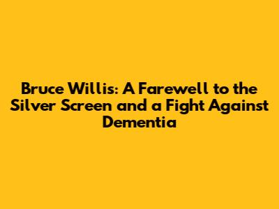 Bruce Willis: A Farewell to the Silver Screen and a Fight Against Dementia