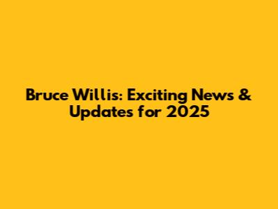 Bruce Willis: Exciting News & Updates for 2025