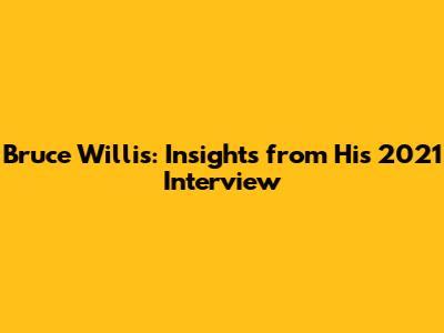 Bruce Willis: Insights from His 2021 Interview
