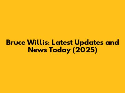 Bruce Willis: Latest Updates and News Today (2025)