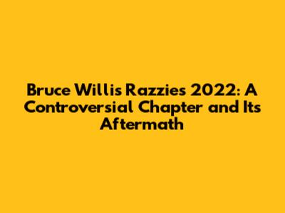 Bruce Willis Razzies 2022: A Controversial Chapter and Its Aftermath