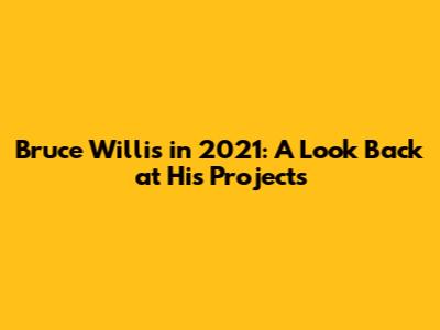 Bruce Willis in 2021: A Look Back at His Projects