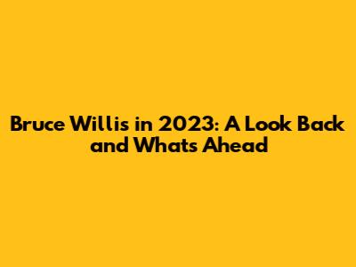 Bruce Willis in 2023: A Look Back and What's Ahead