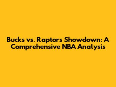 Bucks vs. Raptors Showdown: A Comprehensive NBA Analysis