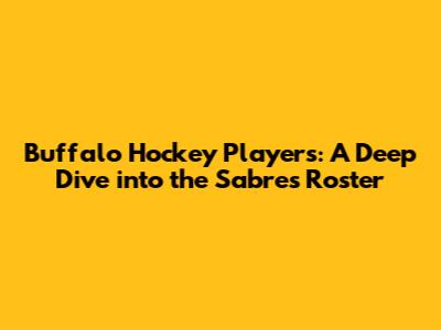 Buffalo Hockey Players: A Deep Dive into the Sabres Roster