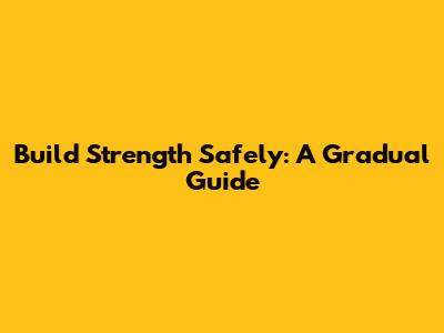 Build Strength Safely: A Gradual Guide