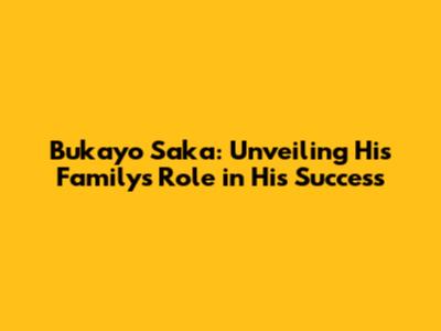 Bukayo Saka: Unveiling His Family's Role in His Success
