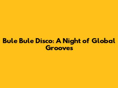Bule Bule Disco: A Night of Global Grooves