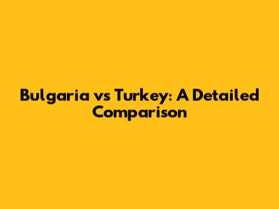Bulgaria vs Turkey: A Detailed Comparison