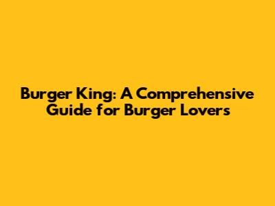 Burger King: A Comprehensive Guide for Burger Lovers