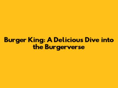 Burger King: A Delicious Dive into the Burgerverse