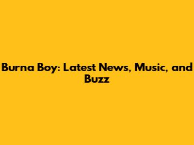 Burna Boy: Latest News, Music, and Buzz