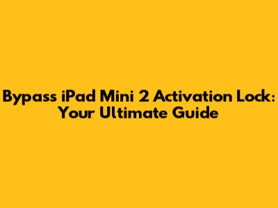 Bypass iPad Mini 2 Activation Lock: Your Ultimate Guide