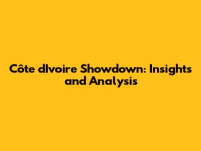 Côte d'Ivoire Showdown: Insights and Analysis