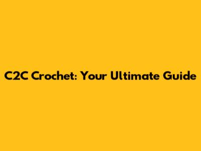 C2C Crochet: Your Ultimate Guide