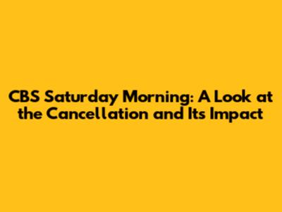 CBS Saturday Morning: A Look at the Cancellation and Its Impact