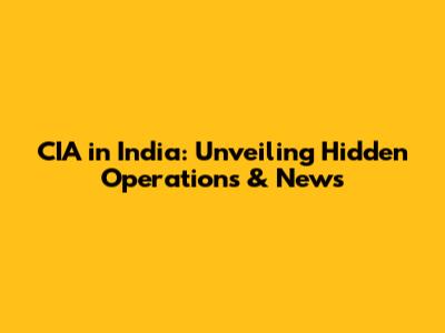 CIA in India: Unveiling Hidden Operations & News