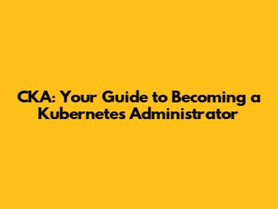 CKA: Your Guide to Becoming a Kubernetes Administrator