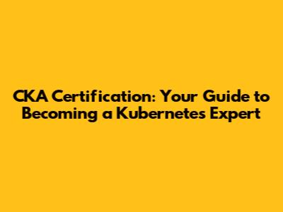 CKA Certification: Your Guide to Becoming a Kubernetes Expert