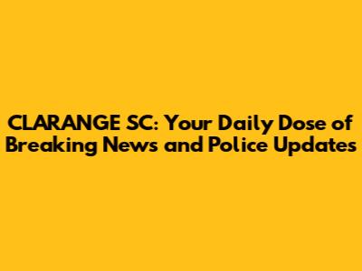 CLARANGE SC: Your Daily Dose of Breaking News and Police Updates