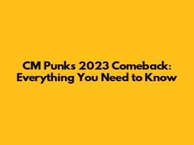 CM Punk's 2023 Comeback: Everything You Need to Know