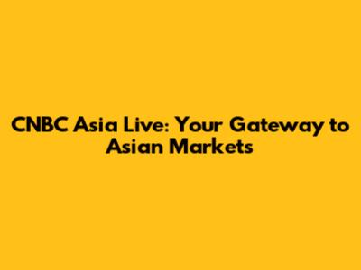 CNBC Asia Live: Your Gateway to Asian Markets
