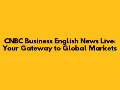 CNBC Business English News Live: Your Gateway to Global Markets