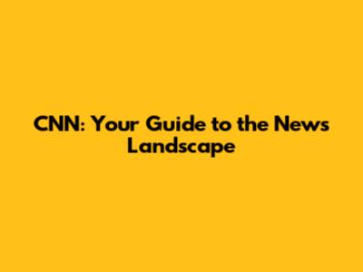 CNN: Your Guide to the News Landscape