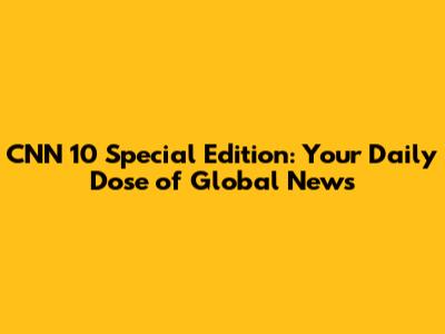CNN 10 Special Edition: Your Daily Dose of Global News