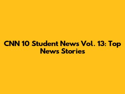 CNN 10 Student News Vol. 13: Top News Stories