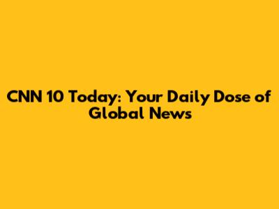 CNN 10 Today: Your Daily Dose of Global News