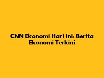 CNN Ekonomi Hari Ini: Berita Ekonomi Terkini