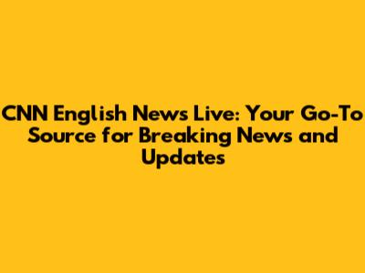 CNN English News Live: Your Go-To Source for Breaking News and Updates