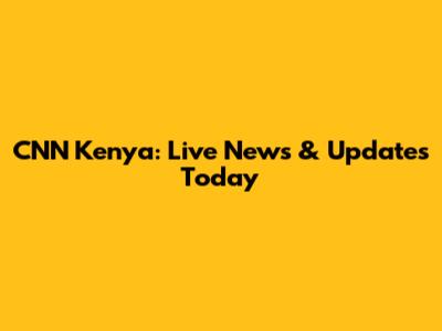 CNN Kenya: Live News & Updates Today