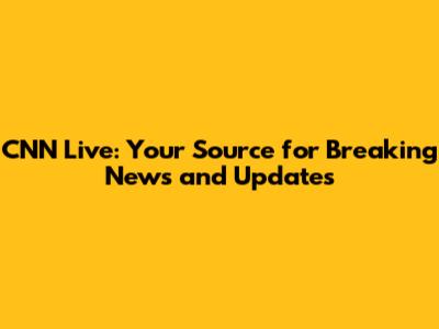 CNN Live: Your Source for Breaking News and Updates