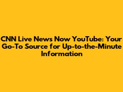 CNN Live News Now YouTube: Your Go-To Source for Up-to-the-Minute Information