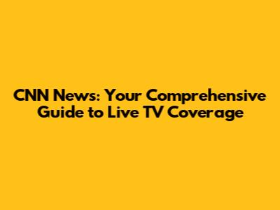 CNN News: Your Comprehensive Guide to Live TV Coverage