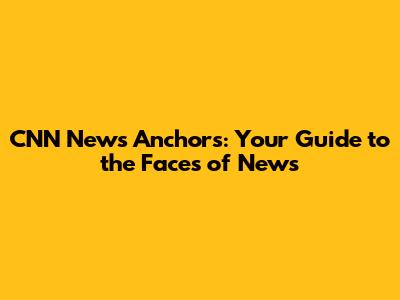 CNN News Anchors: Your Guide to the Faces of News