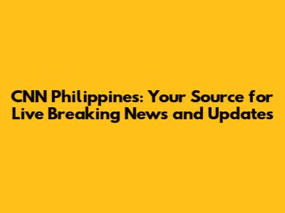 CNN Philippines: Your Source for Live Breaking News and Updates