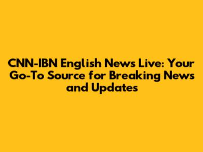 CNN-IBN English News Live: Your Go-To Source for Breaking News and Updates