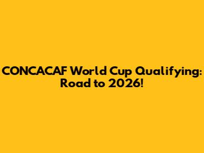 CONCACAF World Cup Qualifying: Road to 2026!
