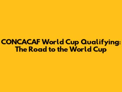 CONCACAF World Cup Qualifying: The Road to the World Cup