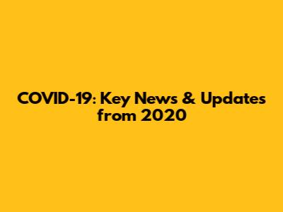 COVID-19: Key News & Updates from 2020