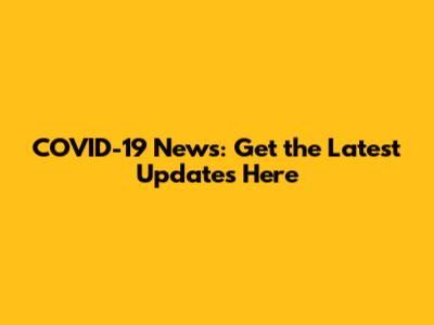 COVID-19 News: Get the Latest Updates Here