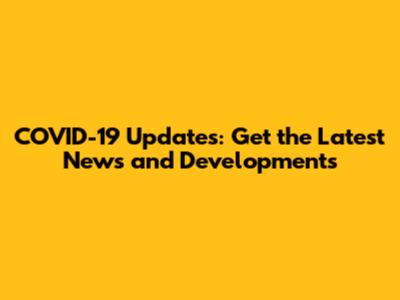 COVID-19 Updates: Get the Latest News and Developments