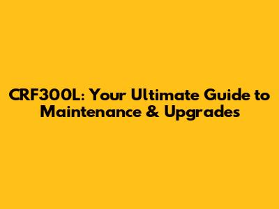 CRF300L: Your Ultimate Guide to Maintenance & Upgrades