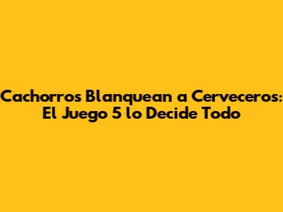 Cachorros Blanquean a Cerveceros: El Juego 5 lo Decide Todo