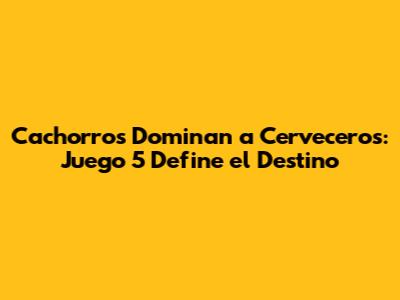 Cachorros Dominan a Cerveceros: Juego 5 Define el Destino