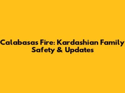 Calabasas Fire: Kardashian Family Safety & Updates
