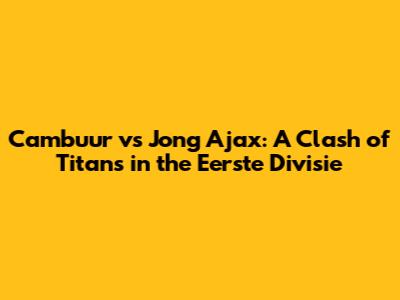 Cambuur vs Jong Ajax: A Clash of Titans in the Eerste Divisie